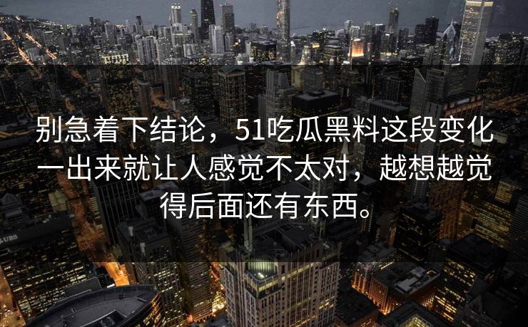 别急着下结论，51吃瓜黑料这段变化一出来就让人感觉不太对，越想越觉得后面还有东西。