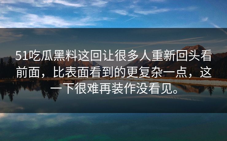51吃瓜黑料这回让很多人重新回头看前面，比表面看到的更复杂一点，这一下很难再装作没看见。