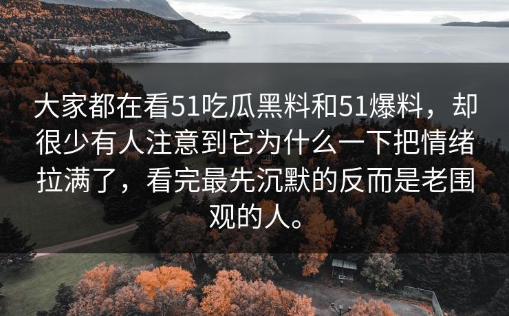 大家都在看51吃瓜黑料和51爆料，却很少有人注意到它为什么一下把情绪拉满了，看完最先沉默的反而是老围观的人。