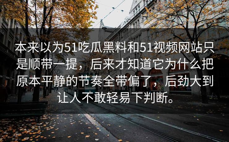 本来以为51吃瓜黑料和51视频网站只是顺带一提，后来才知道它为什么把原本平静的节奏全带偏了，后劲大到让人不敢轻易下判断。