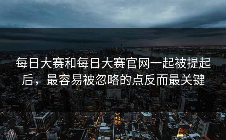 每日大赛和每日大赛官网一起被提起后，最容易被忽略的点反而最关键