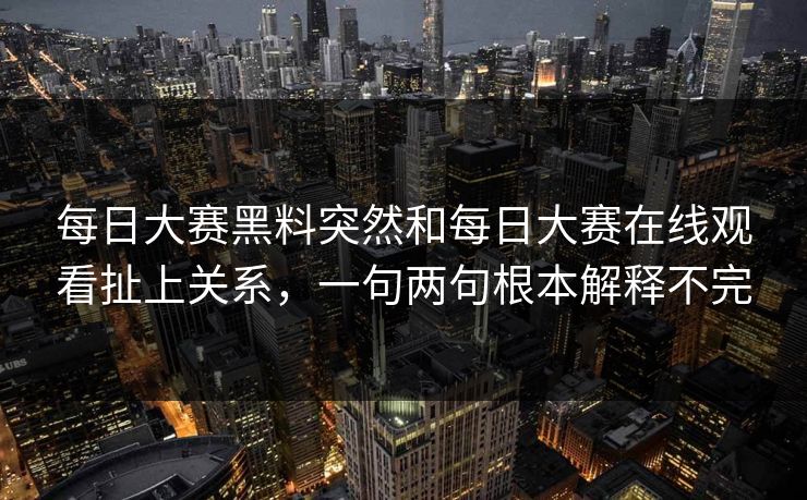 每日大赛黑料突然和每日大赛在线观看扯上关系，一句两句根本解释不完