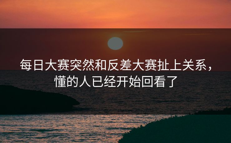 每日大赛突然和反差大赛扯上关系，懂的人已经开始回看了
