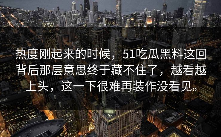 热度刚起来的时候，51吃瓜黑料这回背后那层意思终于藏不住了，越看越上头，这一下很难再装作没看见。