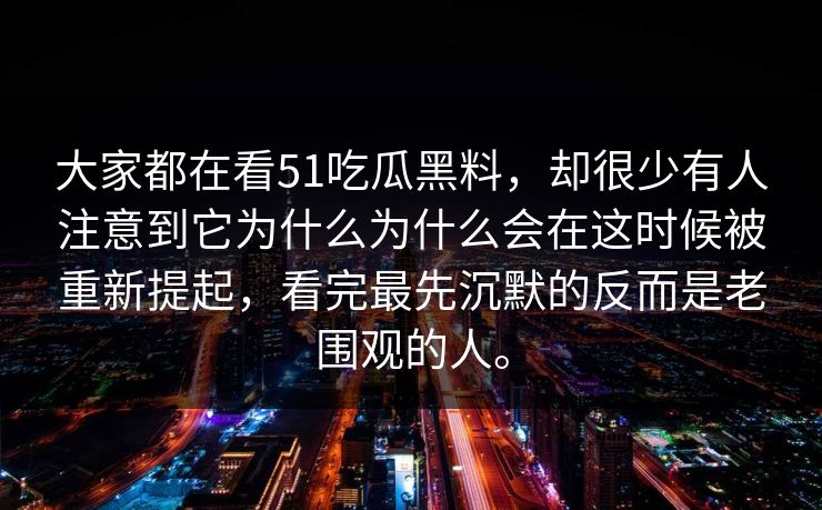 大家都在看51吃瓜黑料，却很少有人注意到它为什么为什么会在这时候被重新提起，看完最先沉默的反而是老围观的人。