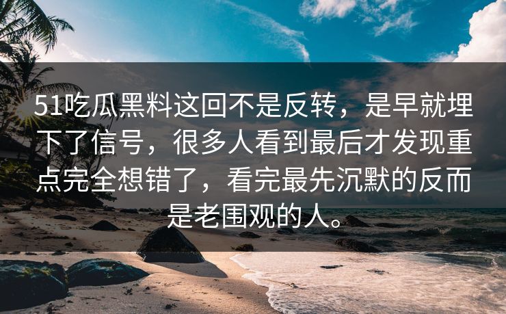 51吃瓜黑料这回不是反转，是早就埋下了信号，很多人看到最后才发现重点完全想错了，看完最先沉默的反而是老围观的人。