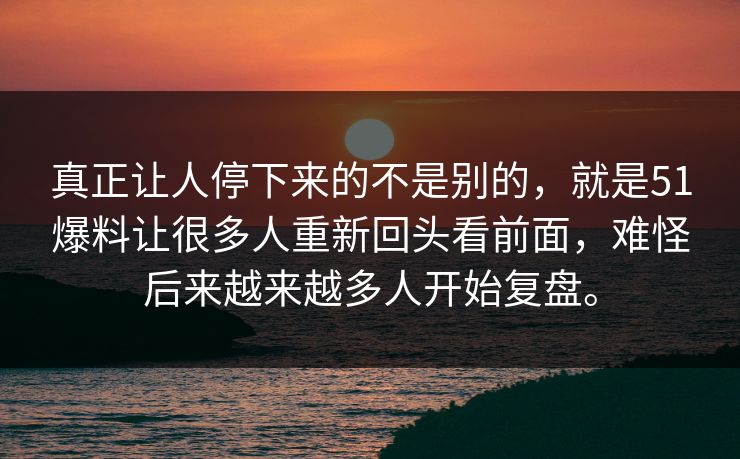 真正让人停下来的不是别的，就是51爆料让很多人重新回头看前面，难怪后来越来越多人开始复盘。
