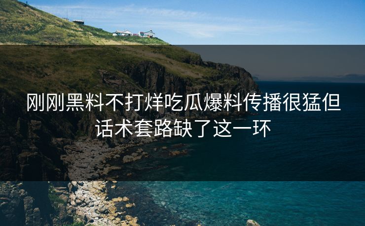 刚刚黑料不打烊吃瓜爆料传播很猛但话术套路缺了这一环