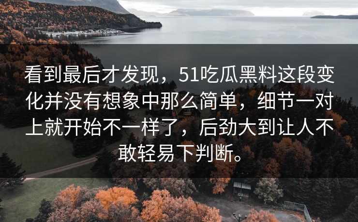 看到最后才发现，51吃瓜黑料这段变化并没有想象中那么简单，细节一对上就开始不一样了，后劲大到让人不敢轻易下判断。