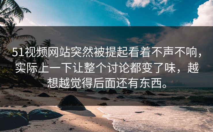 51视频网站突然被提起看着不声不响，实际上一下让整个讨论都变了味，越想越觉得后面还有东西。
