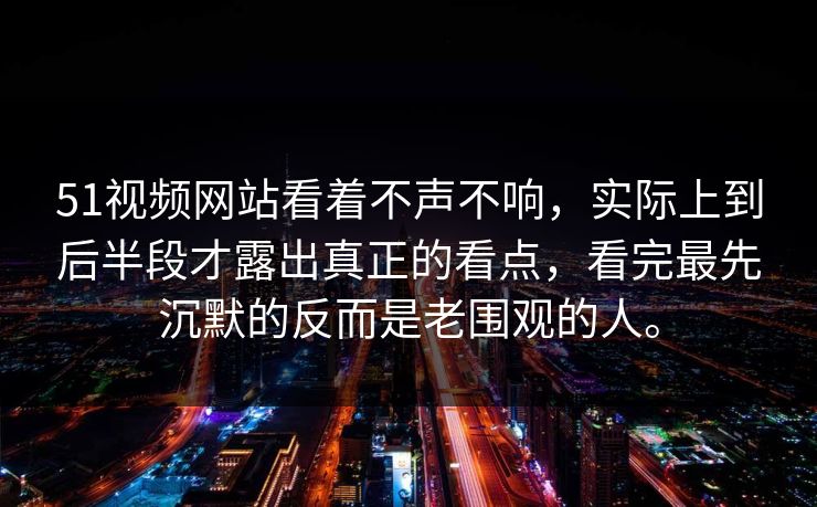 51视频网站看着不声不响，实际上到后半段才露出真正的看点，看完最先沉默的反而是老围观的人。