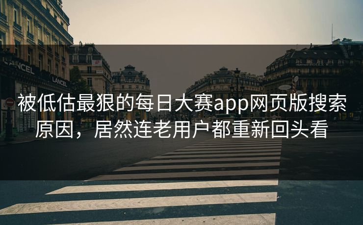 被低估最狠的每日大赛app网页版搜索原因，居然连老用户都重新回头看