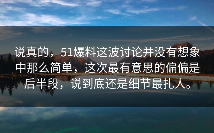 说真的，51爆料这波讨论并没有想象中那么简单，这次最有意思的偏偏是后半段，说到底还是细节最扎人。